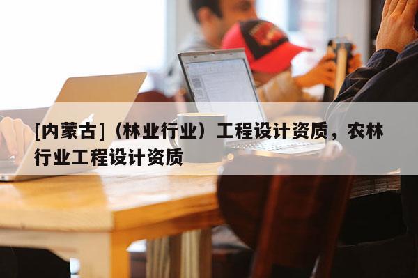[內蒙古]（林業行業）工程設計資質，農林行業工程設計資質