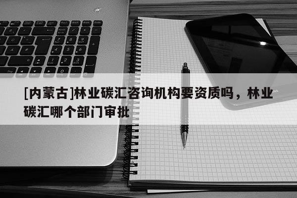 [內蒙古]林業碳匯咨詢機構要資質嗎，林業碳匯哪個部門審批