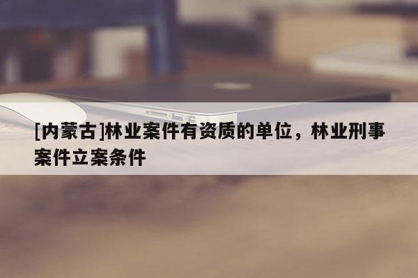 [內(nèi)蒙古]林業(yè)案件有資質(zhì)的單位，林業(yè)刑事案件立案條件