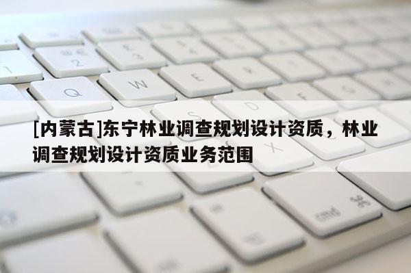[內蒙古]東寧林業調查規劃設計資質，林業調查規劃設計資質業務范圍