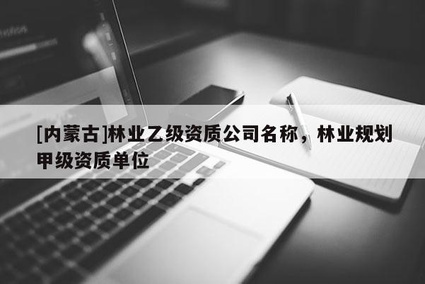 [內蒙古]林業乙級資質公司名稱，林業規劃甲級資質單位
