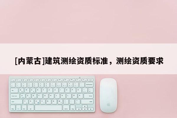 [內蒙古]建筑測繪資質標準，測繪資質要求