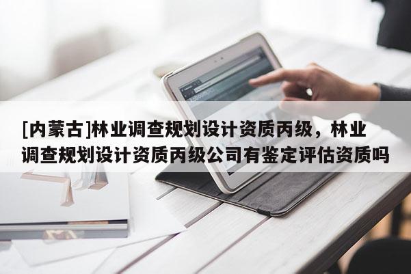 [內(nèi)蒙古]林業(yè)調(diào)查規(guī)劃設(shè)計(jì)資質(zhì)丙級，林業(yè)調(diào)查規(guī)劃設(shè)計(jì)資質(zhì)丙級公司有鑒定評估資質(zhì)嗎