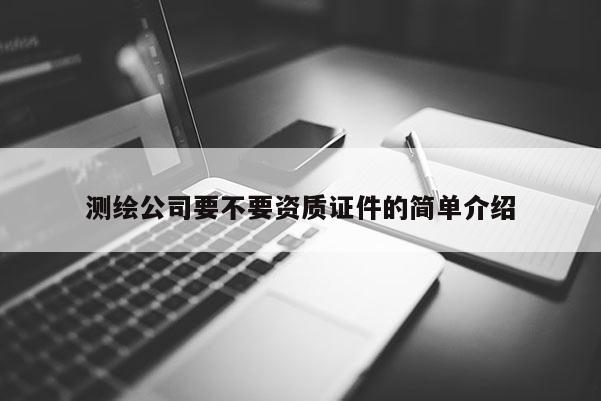 測繪公司要不要資質證件的簡單介紹