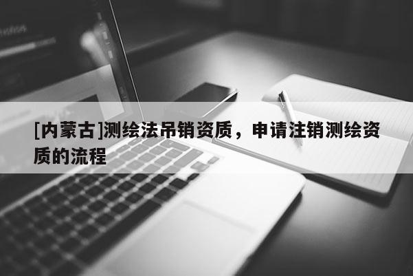 [內蒙古]測繪法吊銷資質，申請注銷測繪資質的流程