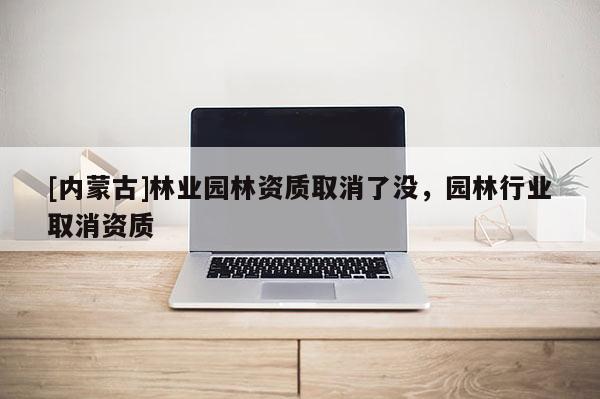 [內蒙古]林業園林資質取消了沒，園林行業取消資質