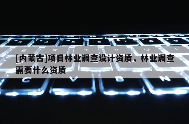 [內蒙古]項目林業調查設計資質，林業調查需要什么資質
