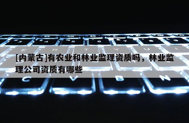 [內蒙古]有農業和林業監理資質嗎，林業監理公司資質有哪些