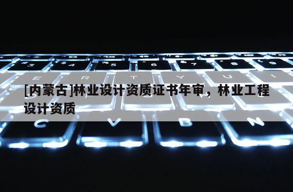 [內(nèi)蒙古]林業(yè)設(shè)計(jì)資質(zhì)證書年審，林業(yè)工程設(shè)計(jì)資質(zhì)