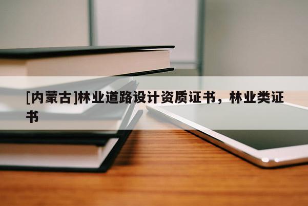 [內(nèi)蒙古]林業(yè)道路設(shè)計(jì)資質(zhì)證書(shū)，林業(yè)類證書(shū)