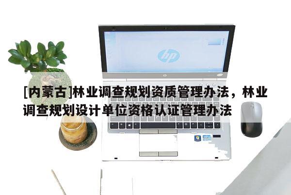 [內(nèi)蒙古]林業(yè)調(diào)查規(guī)劃資質(zhì)管理辦法，林業(yè)調(diào)查規(guī)劃設(shè)計單位資格認(rèn)證管理辦法