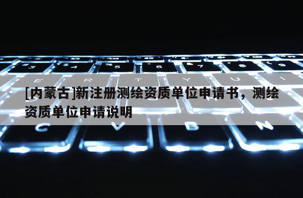 [內(nèi)蒙古]新注冊測繪資質(zhì)單位申請書，測繪資質(zhì)單位申請說明