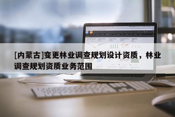 [內蒙古]變更林業調查規劃設計資質，林業調查規劃資質業務范圍
