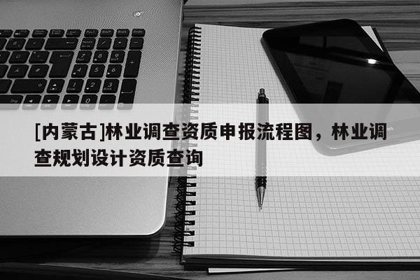 [內(nèi)蒙古]林業(yè)調(diào)查資質(zhì)申報流程圖，林業(yè)調(diào)查規(guī)劃設(shè)計資質(zhì)查詢