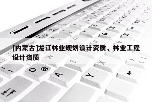 [內蒙古]龍江林業規劃設計資質，林業工程設計資質