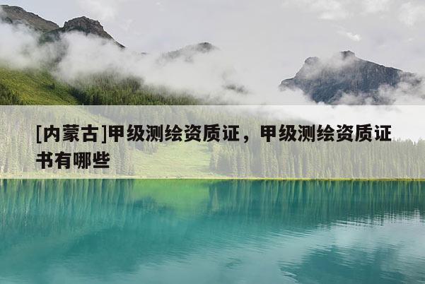 [內蒙古]甲級測繪資質證，甲級測繪資質證書有哪些