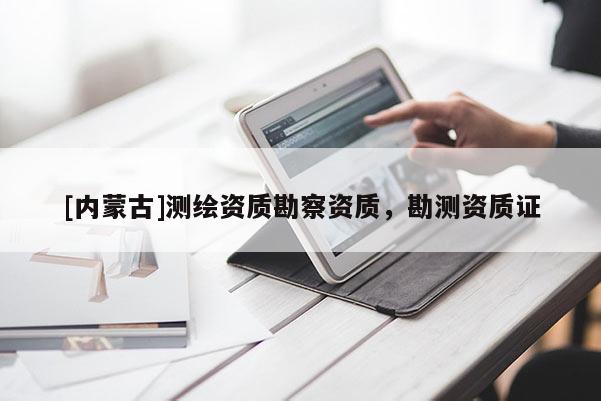 [內(nèi)蒙古]測(cè)繪資質(zhì)勘察資質(zhì)，勘測(cè)資質(zhì)證
