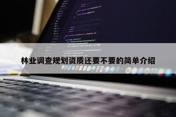 林業調查規劃資質還要不要的簡單介紹