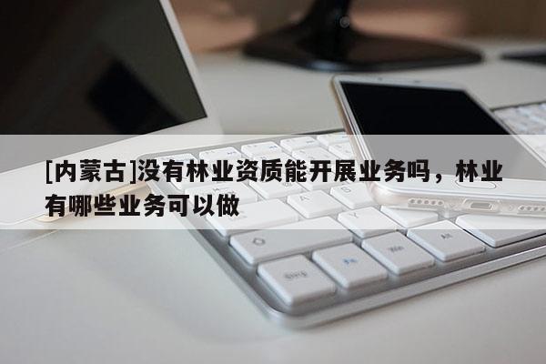 [內蒙古]沒有林業資質能開展業務嗎，林業有哪些業務可以做