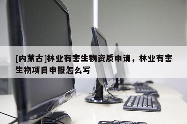 [內蒙古]林業有害生物資質申請，林業有害生物項目申報怎么寫