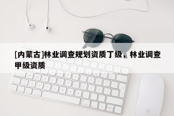 [內(nèi)蒙古]林業(yè)調(diào)查規(guī)劃資質(zhì)丁級(jí)，林業(yè)調(diào)查甲級(jí)資質(zhì)
