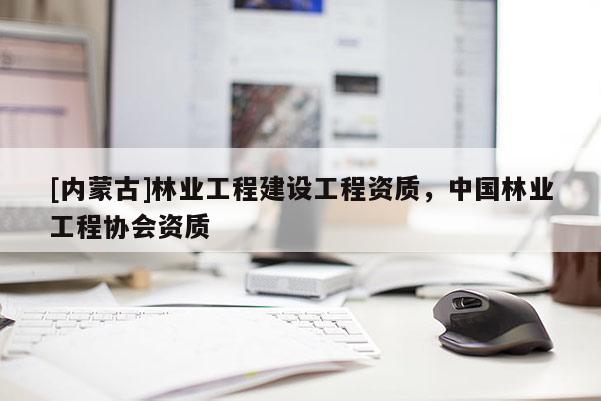 [內(nèi)蒙古]林業(yè)工程建設工程資質，中國林業(yè)工程協(xié)會資質