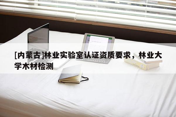 [內蒙古]林業(yè)實驗室認證資質要求，林業(yè)大學木材檢測