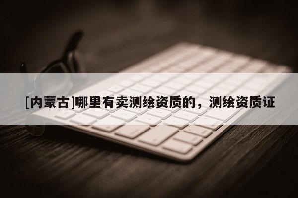 [內蒙古]哪里有賣測繪資質的，測繪資質證