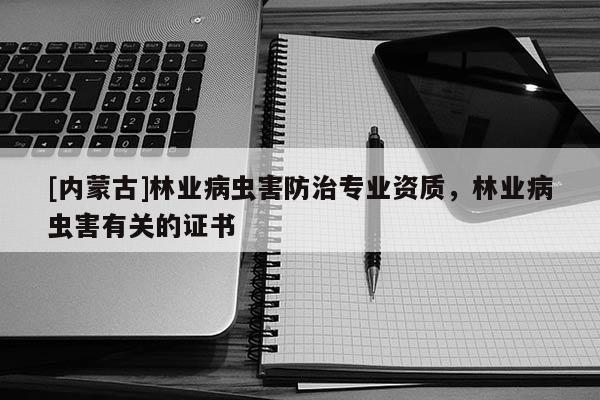 [內(nèi)蒙古]林業(yè)病蟲害防治專業(yè)資質(zhì)，林業(yè)病蟲害有關(guān)的證書