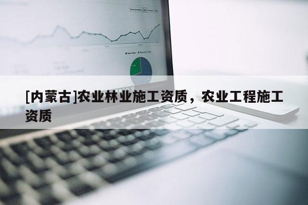[內蒙古]農業林業施工資質，農業工程施工資質