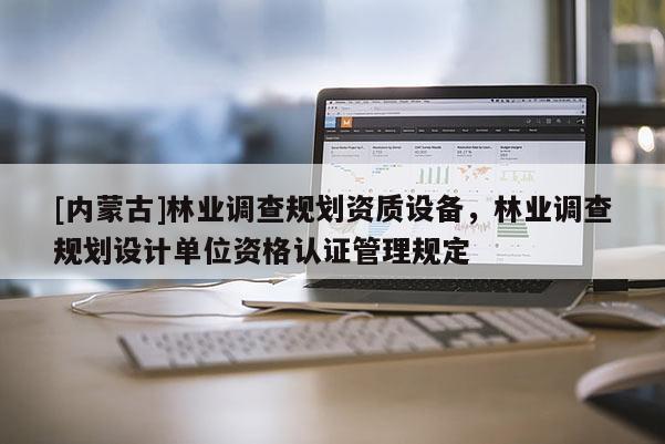 [內(nèi)蒙古]林業(yè)調(diào)查規(guī)劃資質(zhì)設(shè)備，林業(yè)調(diào)查規(guī)劃設(shè)計(jì)單位資格認(rèn)證管理規(guī)定