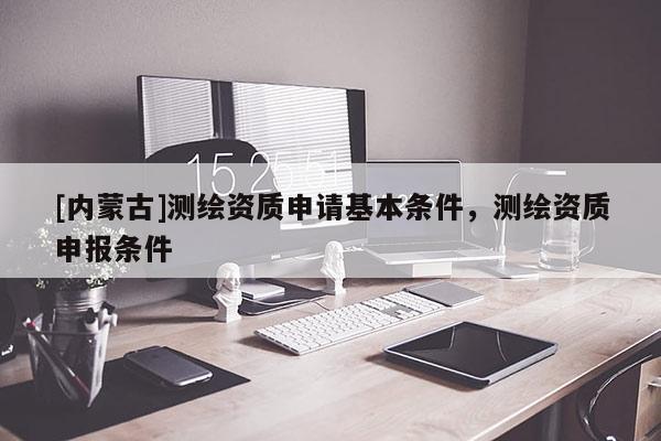 [內蒙古]測繪資質申請基本條件，測繪資質申報條件