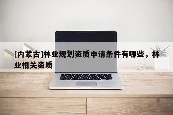 [內蒙古]林業規劃資質申請條件有哪些，林業相關資質