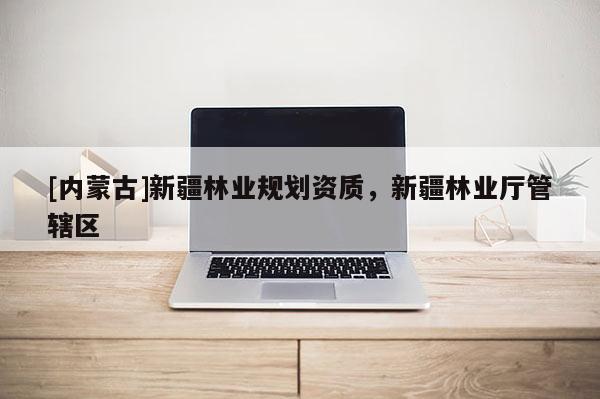 [內蒙古]新疆林業規劃資質，新疆林業廳管轄區