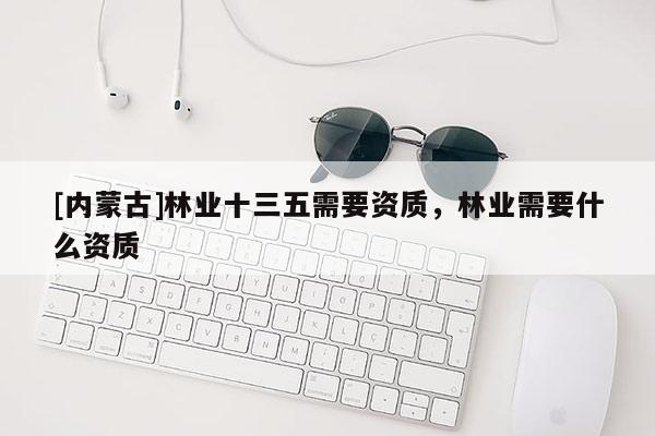 [內(nèi)蒙古]林業(yè)十三五需要資質(zhì)，林業(yè)需要什么資質(zhì)