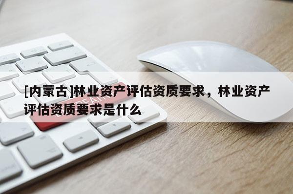 [內蒙古]林業資產評估資質要求，林業資產評估資質要求是什么