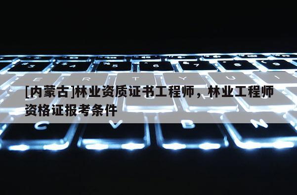[內蒙古]林業資質證書工程師，林業工程師資格證報考條件