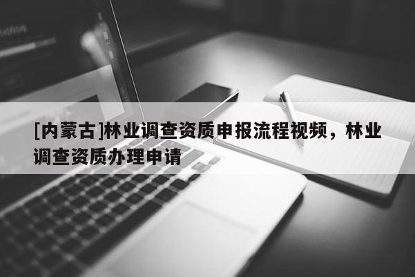 [內蒙古]林業調查資質申報流程視頻，林業調查資質辦理申請