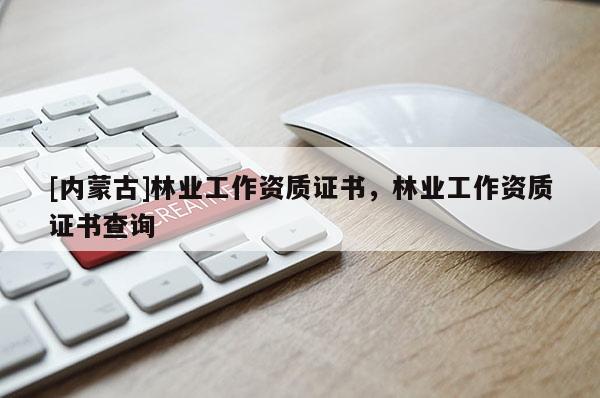 [內蒙古]林業工作資質證書，林業工作資質證書查詢