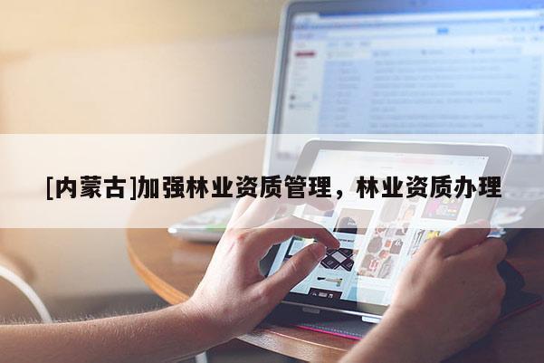 [內蒙古]加強林業資質管理，林業資質辦理