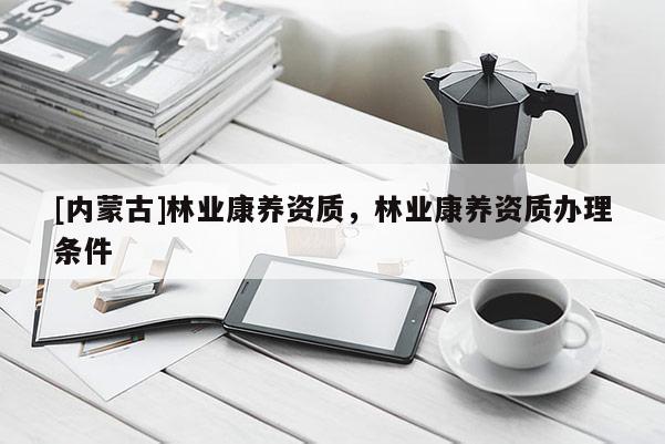 [內(nèi)蒙古]林業(yè)康養(yǎng)資質(zhì)，林業(yè)康養(yǎng)資質(zhì)辦理條件