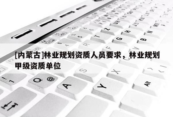 [內蒙古]林業規劃資質人員要求，林業規劃甲級資質單位