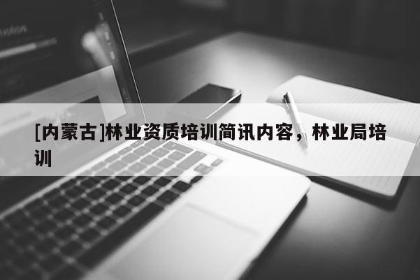 [內蒙古]林業資質培訓簡訊內容，林業局培訓