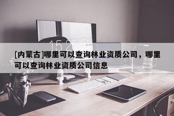 [內蒙古]哪里可以查詢林業資質公司，哪里可以查詢林業資質公司信息