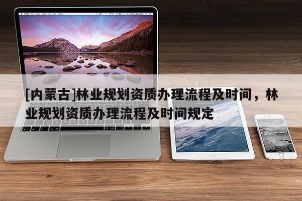 [內蒙古]林業規劃資質辦理流程及時間，林業規劃資質辦理流程及時間規定