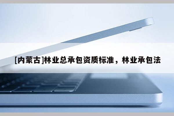 [內蒙古]林業總承包資質標準，林業承包法