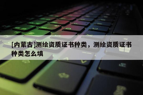 [內蒙古]測繪資質證書種類，測繪資質證書種類怎么填