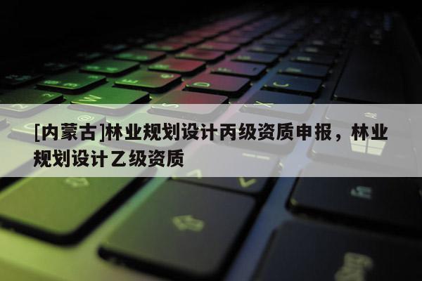 [內蒙古]林業規劃設計丙級資質申報，林業規劃設計乙級資質