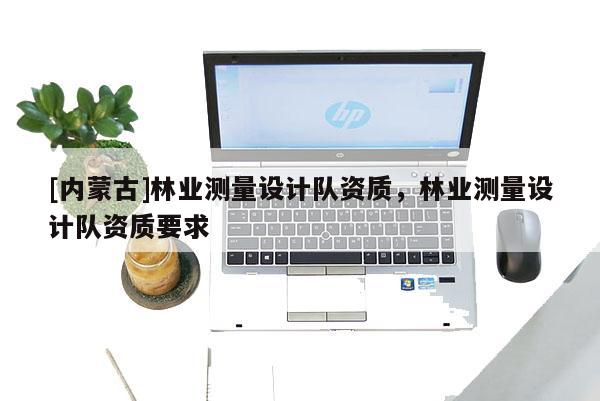 [內(nèi)蒙古]林業(yè)測量設(shè)計隊(duì)資質(zhì)，林業(yè)測量設(shè)計隊(duì)資質(zhì)要求