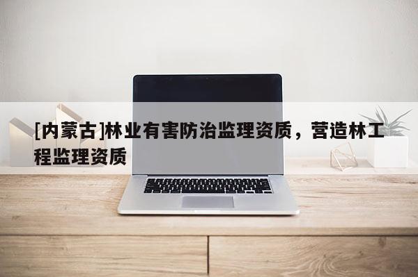 [內蒙古]林業有害防治監理資質，營造林工程監理資質